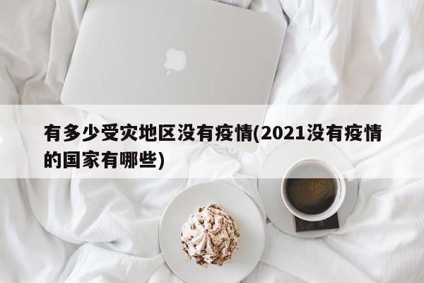 有多少受灾地区没有疫情(2021没有疫情的国家有哪些)