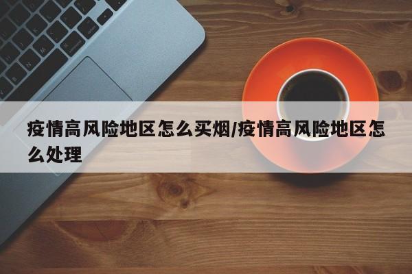 疫情高风险地区怎么买烟/疫情高风险地区怎么处理