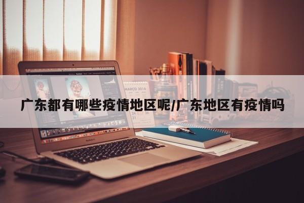 广东都有哪些疫情地区呢/广东地区有疫情吗