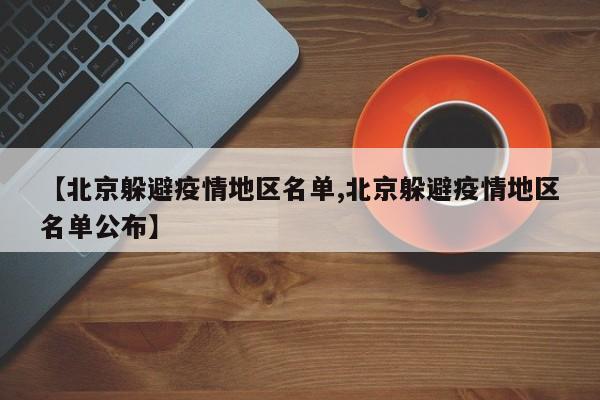 【北京躲避疫情地区名单,北京躲避疫情地区名单公布】