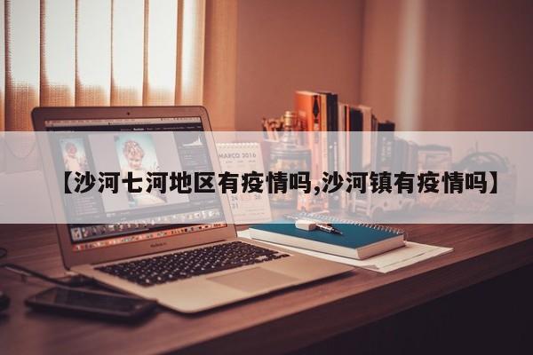 【沙河七河地区有疫情吗,沙河镇有疫情吗】