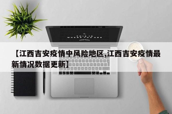 【江西吉安疫情中风险地区,江西吉安疫情最新情况数据更新】