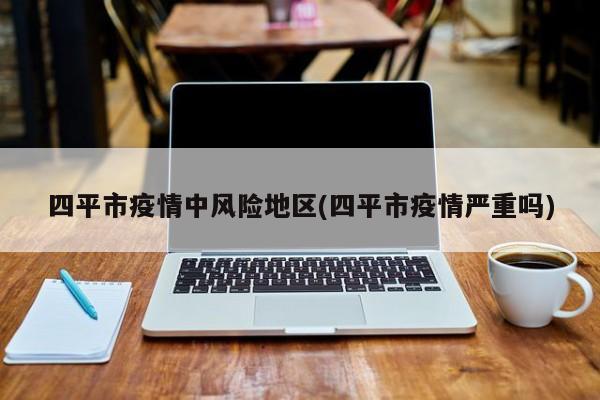 四平市疫情中风险地区(四平市疫情严重吗)