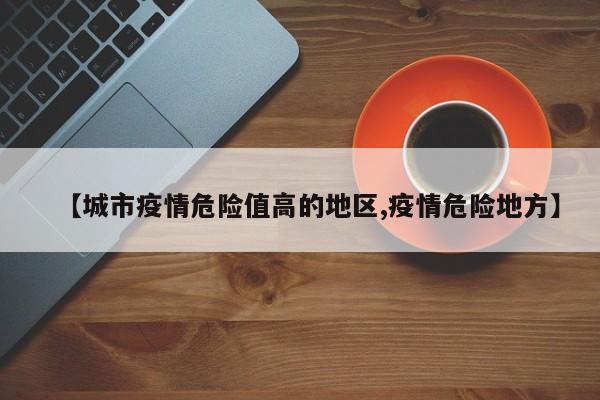 【城市疫情危险值高的地区,疫情危险地方】