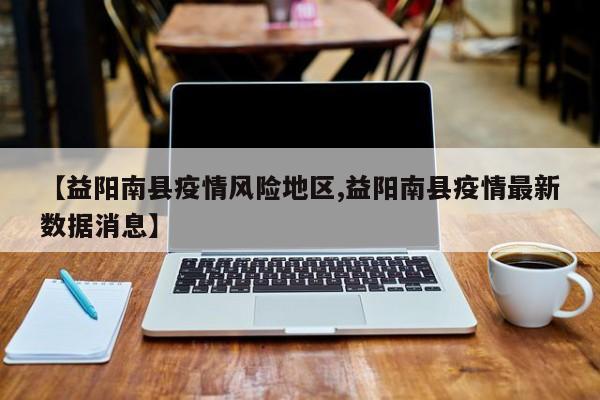 【益阳南县疫情风险地区,益阳南县疫情最新数据消息】