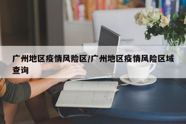 广州地区疫情风险区/广州地区疫情风险区域查询