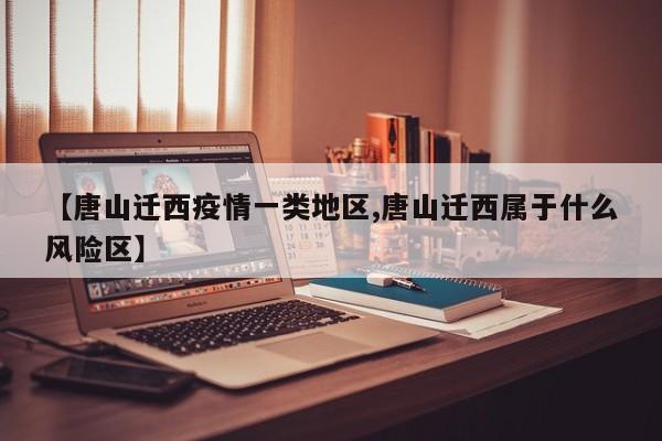 【唐山迁西疫情一类地区,唐山迁西属于什么风险区】