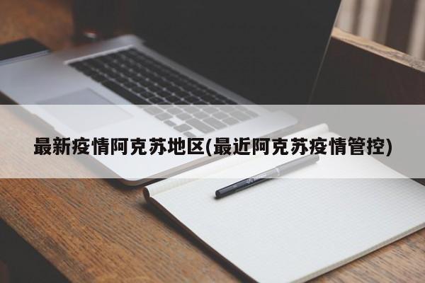 最新疫情阿克苏地区(最近阿克苏疫情管控)