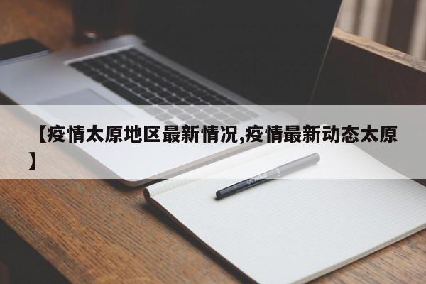 【疫情太原地区最新情况,疫情最新动态太原】