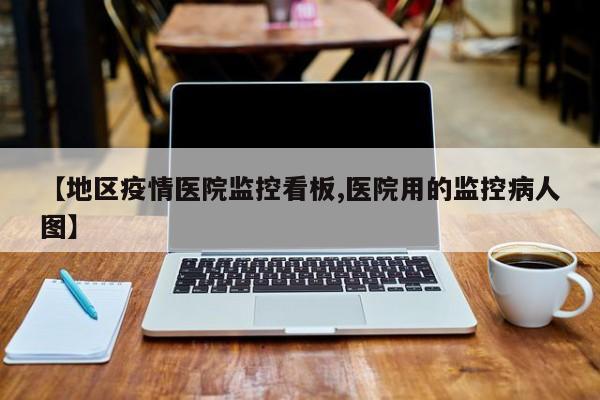【地区疫情医院监控看板,医院用的监控病人图】