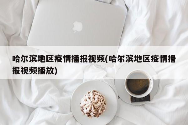 哈尔滨地区疫情播报视频(哈尔滨地区疫情播报视频播放)