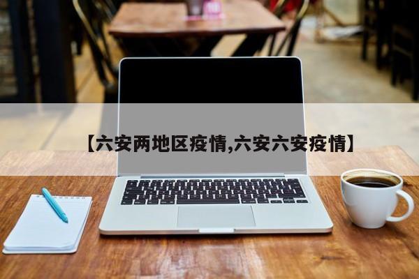 【六安两地区疫情,六安六安疫情】