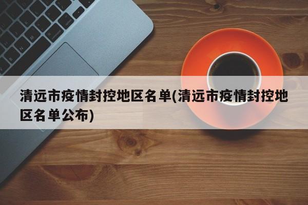 清远市疫情封控地区名单(清远市疫情封控地区名单公布)