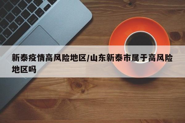 新泰疫情高风险地区/山东新泰市属于高风险地区吗