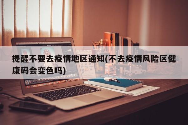 提醒不要去疫情地区通知(不去疫情风险区健康码会变色吗)