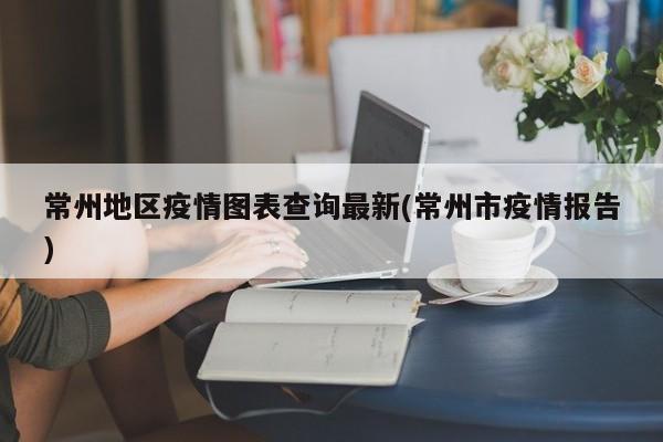 常州地区疫情图表查询最新(常州市疫情报告)