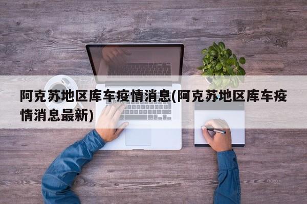 阿克苏地区库车疫情消息(阿克苏地区库车疫情消息最新)