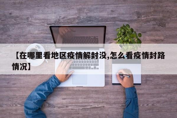 【在哪里看地区疫情解封没,怎么看疫情封路情况】