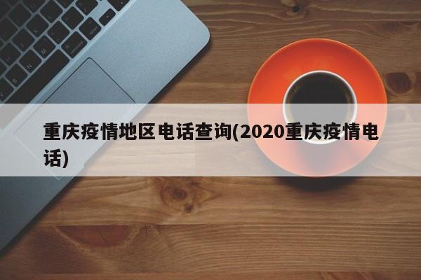 重庆疫情地区电话查询(2020重庆疫情电话)