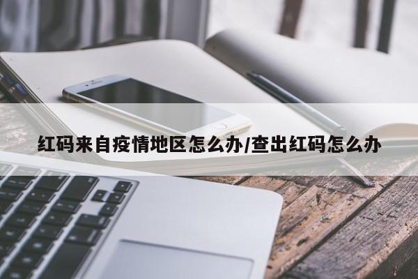 红码来自疫情地区怎么办/查出红码怎么办