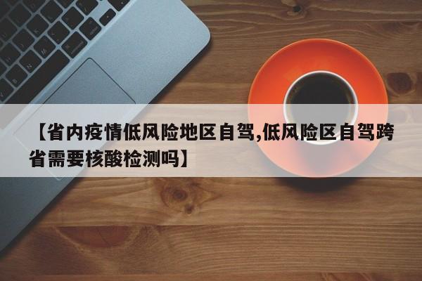【省内疫情低风险地区自驾,低风险区自驾跨省需要核酸检测吗】