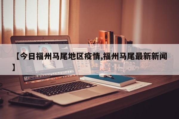 【今日福州马尾地区疫情,福州马尾最新新闻】