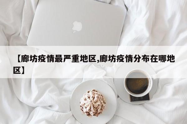 【廊坊疫情最严重地区,廊坊疫情分布在哪地区】