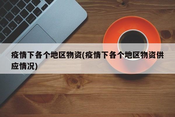 疫情下各个地区物资(疫情下各个地区物资供应情况)